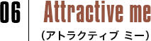 06 Attractive me（アトラクティブ ミー）