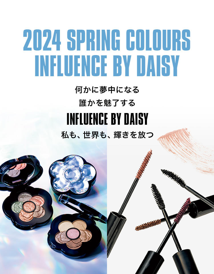 2024 SPRING COLOURS INFLUENCE BY DAISY 何かに夢中になる 誰かを魅了する INFLUENCE BY DAISY 私も、世界も、輝きを放つ