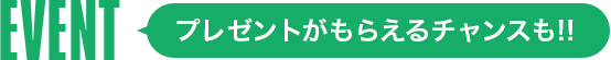 EVENT.プレゼントがもらえるチャンスも!!