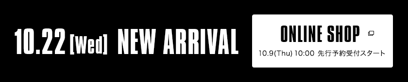 10.22【Wed】NEW ARRIVAL｜ONLINE SHOP 10.9（Thu）10:00 先行予約受付スタート