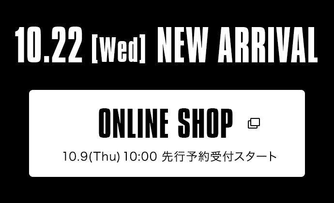 10.22【Wed】NEW ARRIVAL｜ONLINE SHOP 10.9（Thu）10:00 先行予約受付スタート