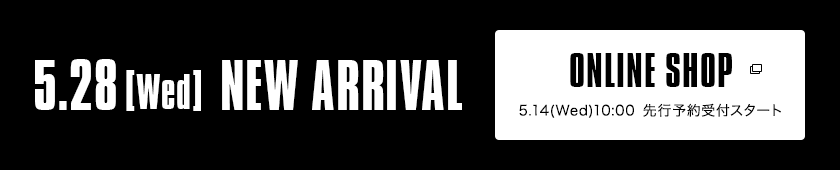 5.28【Wed】NEW ARRIVAL｜ONLINE SHOP 5.14（Wed）10：00 先行予約受付スタート