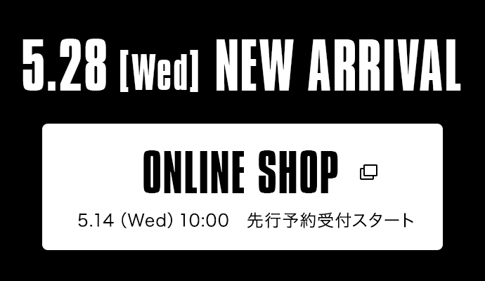 5.28【Wed】NEW ARRIVAL｜ONLINE SHOP 5.14（Wed）10：00 先行予約受付スタート