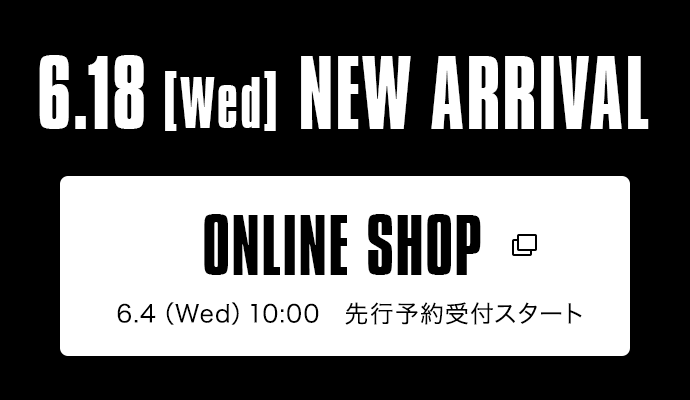 6.18【Wed】NEW ARRIVAL|ONLINE SHOP 6.4(Wed)10:00 先行予約受付スタート