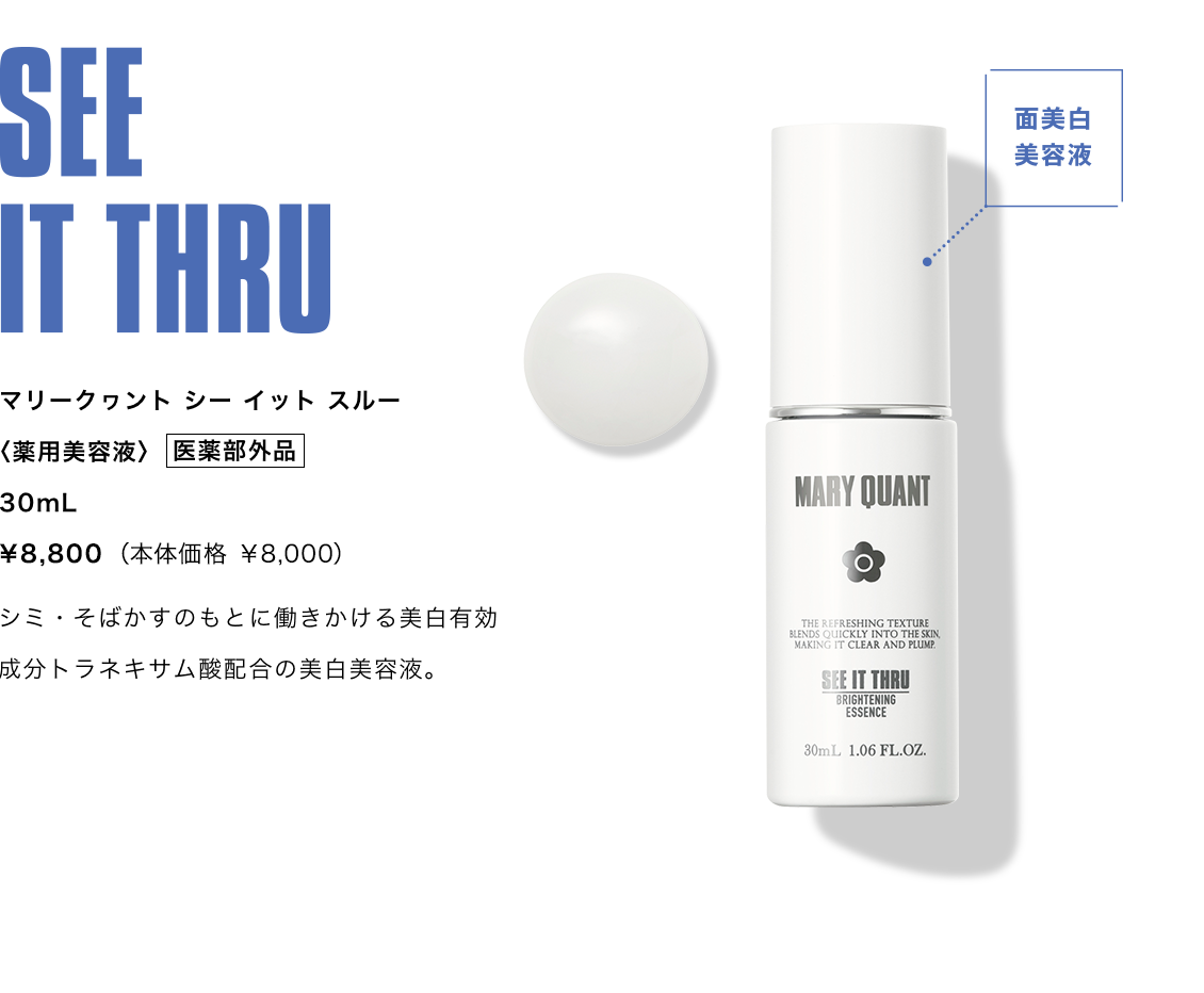 SEE IT THRU,マリークワント シー イット スルー,〈薬用美容液〉 医薬部外品 30ml ¥8,800（本体価格 ¥8,000）,シミ・そばかすのもとに働きかける美白有効成分トラネキサム酸配合の美白美容液。