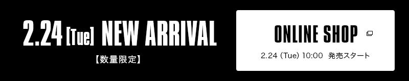 2.24【Tue】NEW ARRIVAL【数量限定】｜ONLINE SHOP 2.24（Tue）10:00 発売スタート