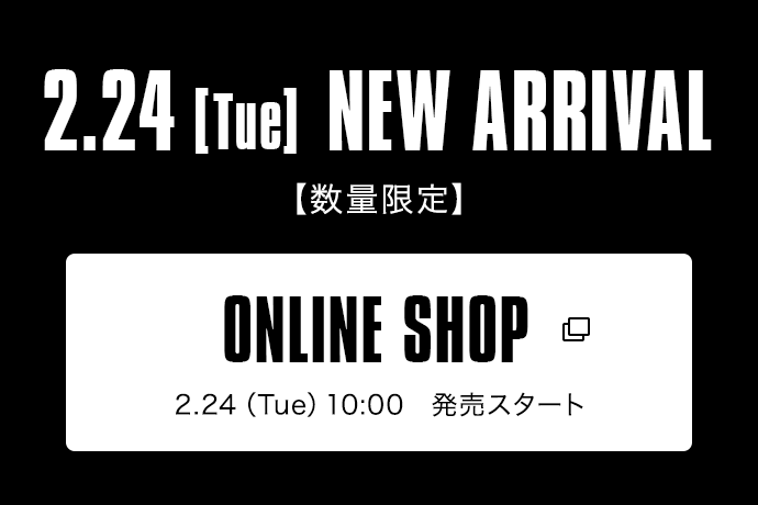 2.24【Tue】NEW ARRIVAL【数量限定】｜ONLINE SHOP 2.24（Tue）10:00 発売スタート