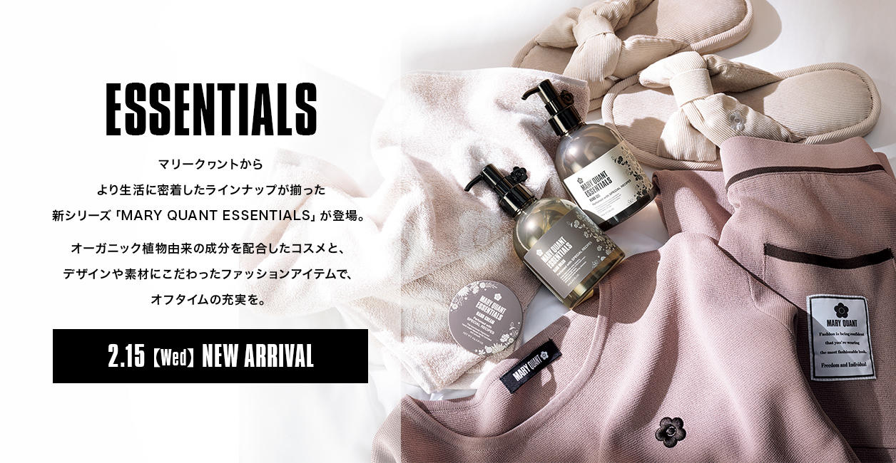 ESSENTIALS.マリークワントからより生活に密着したラインナップが揃った新シリーズ「MARY QUANT ESSENTIALS」が登場。オーガニック植物由来の成分を配合したコスメと、デザインや素材にこだわったファッションアイテムで、オフタイムの充実を。2.15【Wed】NEW ARRIVAL