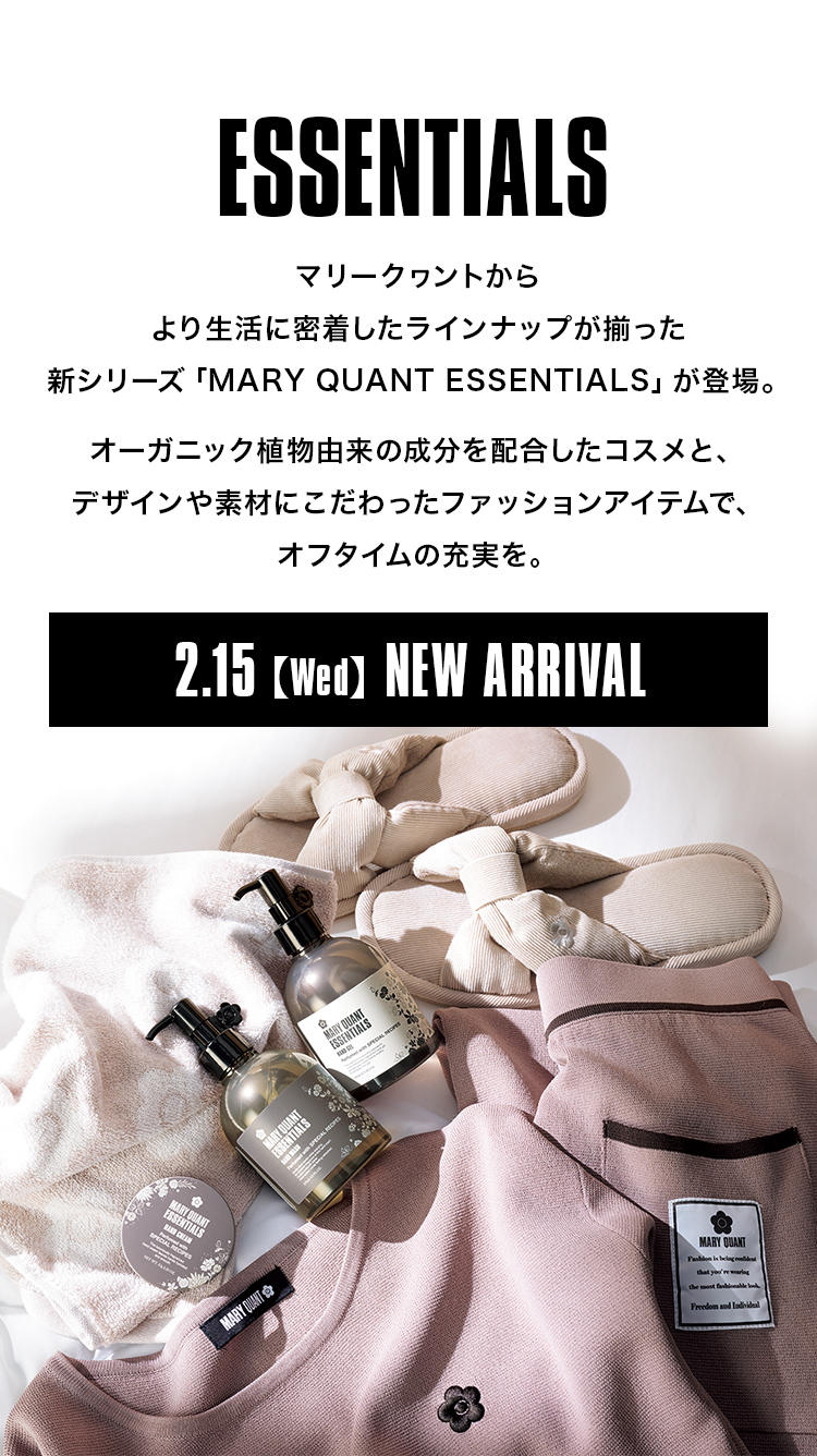 SSENTIALS.マリークヮントからより生活に密着したラインナップが揃った新シリーズ「MARY QUANT ESSENTIALS」が登場。オーガニック植物由来の成分を配合したコスメと、デザインや素材にこだわったファッションアイテムで、オフタイムの充実を。2.15【Wed】NEW ARRIVAL