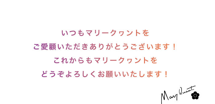 いつもマリークヮントをご愛顧いただきありがとうございます！ これからもマリークヮントをどうぞよろしくお願いいたします！