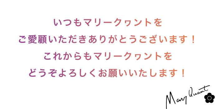 いつもマリークヮントをご愛顧いただきありがとうございます！ これからもマリークヮントをどうぞよろしくお願いいたします！