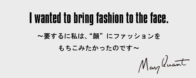 I wanted to bring fashion to the face.［～要するに私は、