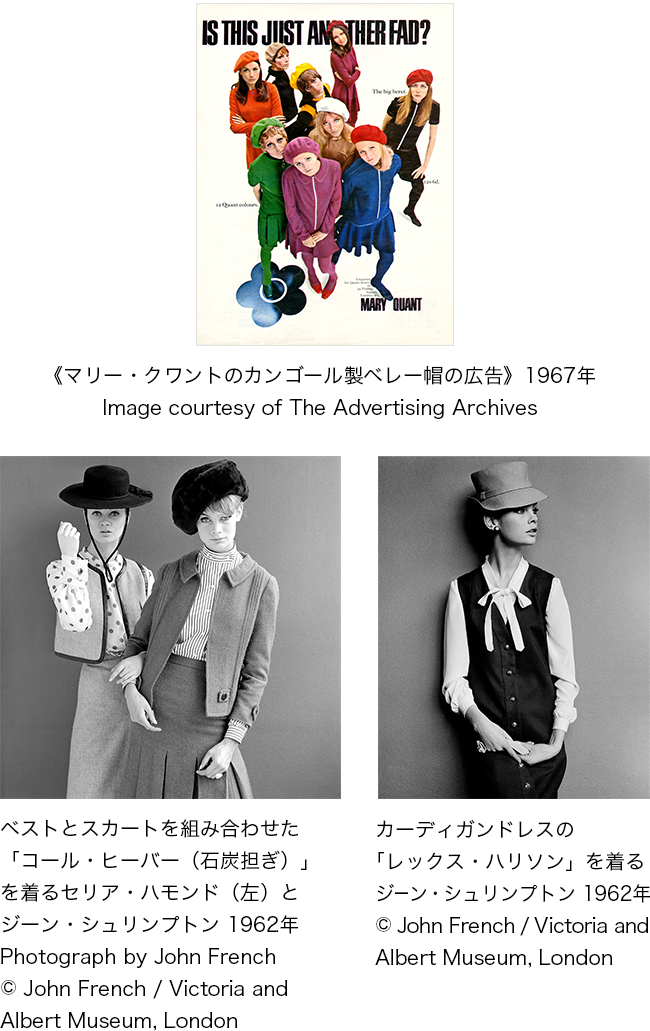 《マリー・クワントのカンゴール製ベレー帽の広告》1967年。ベストとスカートを組み合わせた「コール・ヒーバー（石炭担ぎ）」を着るセリア・ハモンド（左）とジーン・シュリンプトン 1962年。カーディガンドレスの「レックス・ハリソン」を着るジーン・シュリンプトン 1962年