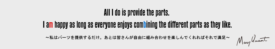 All I do is provide the parts. I am happy as long as everyone enjoys combining the different parts as they like.［～私はパーツを提供するだけ。あとは皆さんが自由に組み合わせを楽しんでくれればそれで満足～］