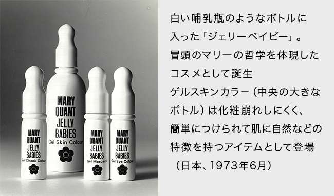白い哺乳瓶のようなボトルに入った「ジェリーベイビー」。冒頭のマリーの哲学を体現したコスメとして誕生。ゲルスキンカラー（中央の大きなボトル）は化粧崩れしにくく、簡単につけられて肌に自然などの特徴を持つアイテムとして登場（日本、1973年6月）