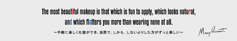 The most beautiful makeup is that which is fun to apply, which looks natural,and which flatters you more than wearing none at all.［～手軽に楽しく化粧ができ、自然で、しかも、しないよりした方がずっと美しい～］