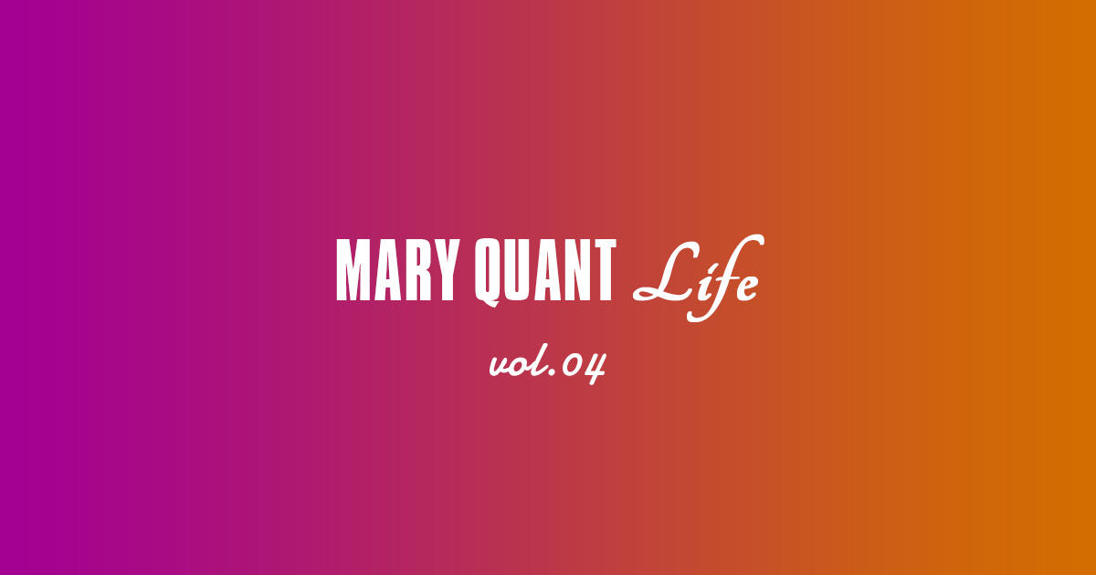 MARY QUANT Life vol.04｜MARY QUANT COSMETICS LTD.