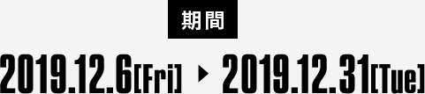 [期間] 2019.12.6[Fri] ▶ 2019.12.31[Tue]