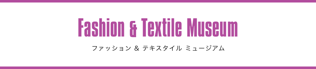 Fashion & Textile Museum ファッション & テキスタイル ミュージアム