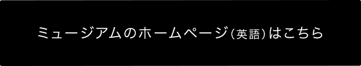 ミュージアムのホームページ（英語）はこちら